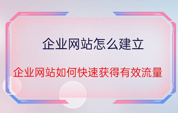 企业网站怎么建立 企业网站如何快速获得有效流量？